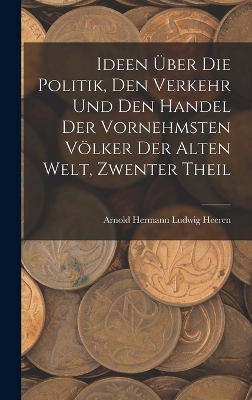 Ideen &Uuml;ber Die Politik, Den Verkehr Und Den Handel Der Vornehmsten V&ouml;lker Der Alten Welt, Zwenter Theil - Arnold Hermann Ludwig Heeren