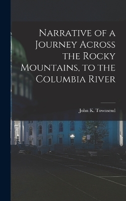 Narrative of a Journey Across the Rocky Mountains, to the Columbia River - John K Townsend