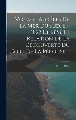 Voyage Aux &Icirc;les De La Mer Du Sud, En 1827 Et 1828, Et Relation De La D&eacute;couverte Du Sort De La P&eacute;rouse ... - Peter Dillon