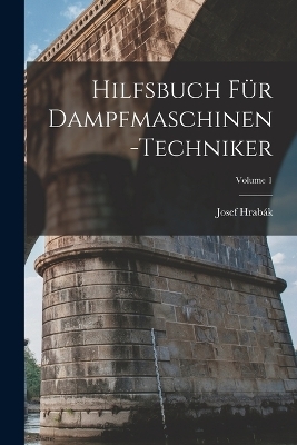 Hilfsbuch F&uuml;r Dampfmaschinen-Techniker; Volume 1 - Josef Hrab&aacute;k