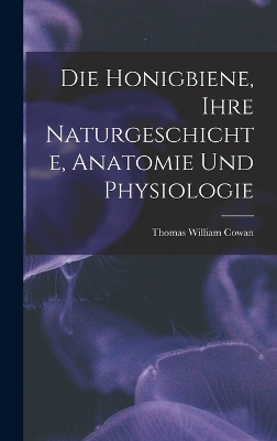 Die Honigbiene, Ihre Naturgeschichte, Anatomie Und Physiologie - Thomas William Cowan