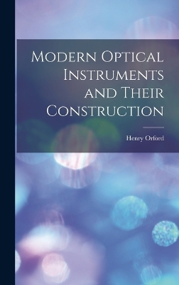 Modern Optical Instruments and Their Construction - Henry Orford