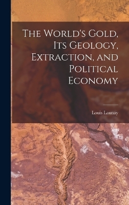 The World's Gold, Its Geology, Extraction, and Political Economy