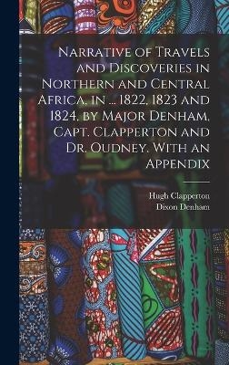 Narrative of Travels and Discoveries in Northern and Central Africa, in ... 1822, 1823 and 1824, by Major Denham, Capt. Clapperton and Dr. Oudney. With an Appendix