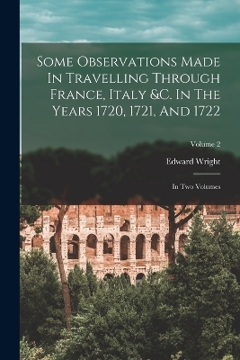 Some Observations Made In Travelling Through France, Italy &c. In The Years 1720, 1721, And 1722