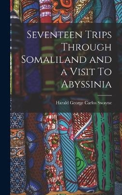 Seventeen Trips Through Somaliland and a Visit To Abyssinia - Harald George Carlos Swayne