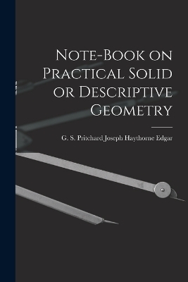 Note-book on Practical Solid or Descriptive Geometry - G S Pritchard Jos Haythorne Edgar