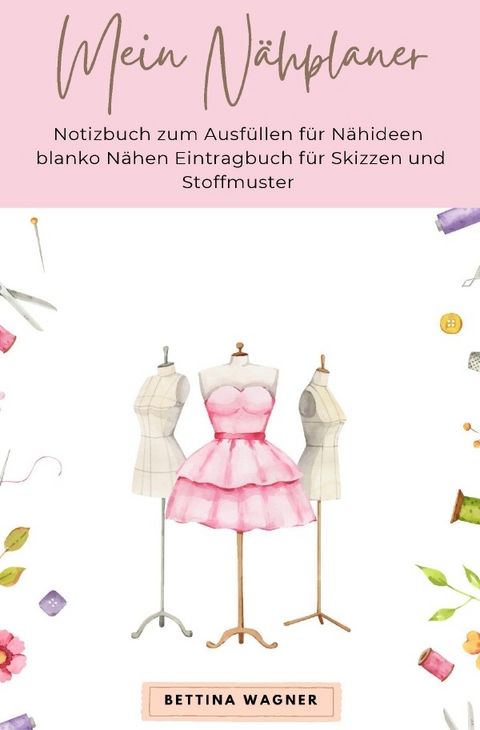 Mein N&auml;hplaner: Notizbuch zum Ausf&uuml;llen f&uuml;r N&auml;hideen blanko N&auml;hen Eintragbuch f&uuml;r Skizzen und Stoffmuster - Bettina Wagner