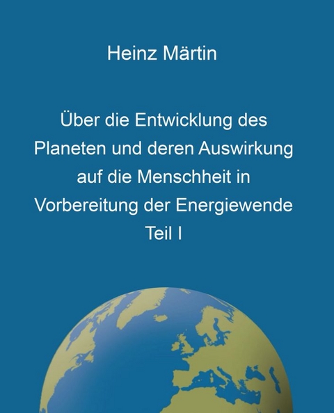 &Uuml;ber die Entwicklung des Planeten und deren Auswirkung auf die Menschheit in Vorbereitung der Energiewende, Teil I - Heinz M&auml;rtin