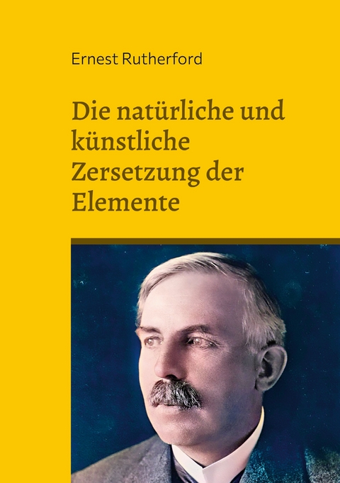 Die nat&uuml;rliche und k&uuml;nstliche Zersetzung der Elemente - Ernest Rutherford