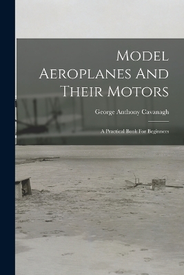 Model Aeroplanes And Their Motors - George Anthony Cavanagh
