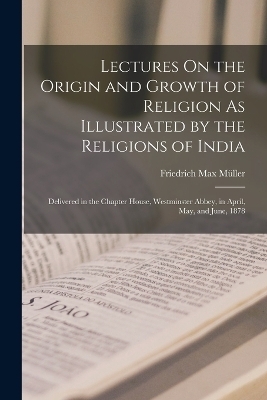 Lectures On the Origin and Growth of Religion As Illustrated by the Religions of India