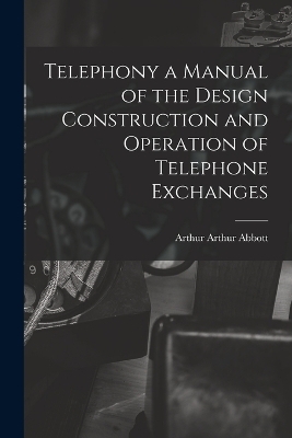 Telephony a Manual of the Design Construction and Operation of Telephone Exchanges