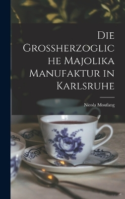 Die Grossherzogliche Majolika Manufaktur in Karlsruhe - Nicola Moufang