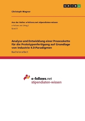 Analyse und Entwicklung einer Prozesskette f&uuml;r die Prototypenfertigung auf Grundlage von Industrie 4.0-Paradigmen - Christoph Wagner