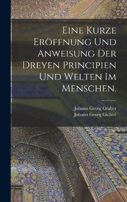 Eine kurze Er&ouml;ffnung und Anweisung der dreyen Principien und Welten im Menschen. - Johann Georg Graber