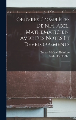 Oeuvres compl&egrave;tes de N.H. Abel, math&eacute;maticien, avec des notes et d&eacute;veloppements - Niels Henrik Abel, Berndt Michael Holmboe