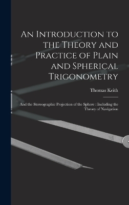 An Introduction to the Theory and Practice of Plain and Spherical Trigonometry - Thomas Keith