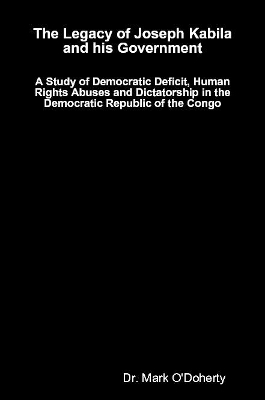 The Legacy of Joseph Kabila and his Government &ndash;   A Study of Democratic Deficit, Human Rights Abuses and Dictatorship in the Democratic Republic of the Congo - Dr. Mark O'Doherty