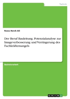 Der Beruf Bauleitung. Potenzialanalyse zur Imageverbesserung und Verringerung des Fachkräftemangels - Rawa Hersh Ali