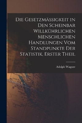 Die Gesetzmässigkeit in Den Scheinbar Willkührlichen Menschlichen Handlungen Vom Standpunkte Der Statistik, Erster Theil