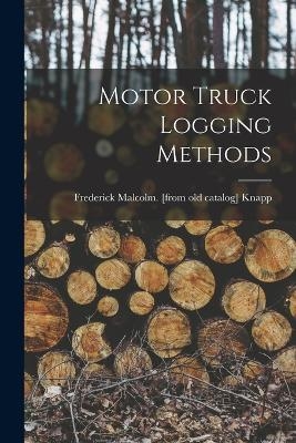Motor Truck Logging Methods - Frederick Malcolm [From Old C Knapp