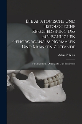Die Anatomische Und Histologische Zergliederung Des Menschlichen Geh&ouml;rorgans Im Normalen Und Kranken Zustande - Adam Politzer