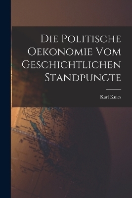 Die Politische Oekonomie Vom Geschichtlichen Standpuncte - Karl Knies