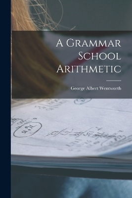 A Grammar School Arithmetic - George Albert Wentworth