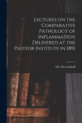 Lectures on the Comparative Pathology of Inflammation Delivered at the Pasteur Institute in 1891