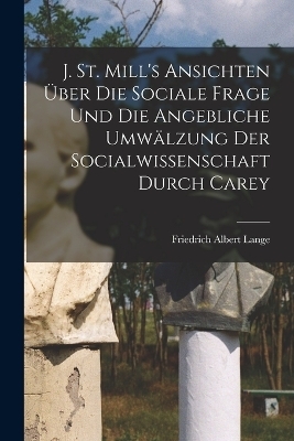 J. St. Mill's Ansichten über die sociale Frage und die angebliche Umwälzung der Socialwissenschaft durch Carey
