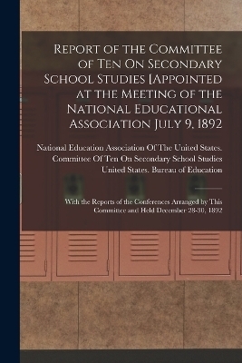 Report of the Committee of Ten On Secondary School Studies [Appointed at the Meeting of the National Educational Association July 9, 1892