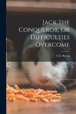 Jack the Conqueror, Or Difficulties Overcome - C E Bowen