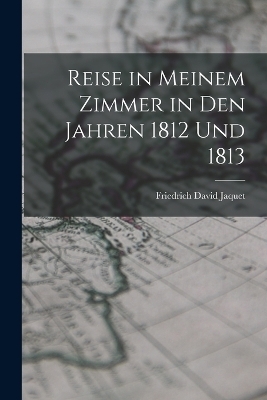 Reise in Meinem Zimmer in Den Jahren 1812 Und 1813 - Friedrich David Jaquet