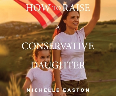 How to Raise a Conservative Daughter - Michelle Easton