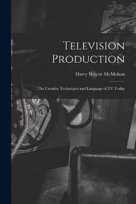 Television Production; the Creative Techniques and Language of TV Today - Harry Wayne McMahan