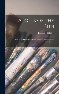 Atolls of the sun; With Many Illustrations From Paintings, Drawings and Photographs - Frederick O'Brien