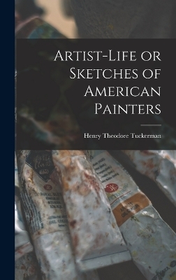 Artist-life or Sketches of American Painters - Henry Theodore Tuckerman