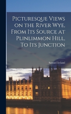 Picturesque Views on the River Wye, From Its Source at Plinlimmon Hill, To Its Junction