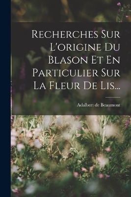 Recherches Sur L'origine Du Blason Et En Particulier Sur La Fleur De Lis... - Adalbert De Beaumont