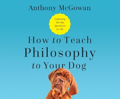 How to Teach Philosophy to Your Dog - Anthony McGowan