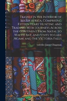 Travels in the Interior of South Africa, Comprising Fifteen Years' Hunting and Trading; With Journeys Across the Continent From Natal to Walvis Bay, and Visits to Lake Ngami and the Victoria Falls