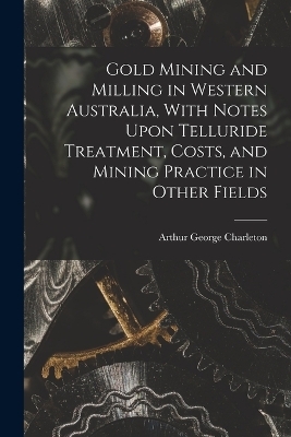 Gold Mining and Milling in Western Australia, With Notes Upon Telluride Treatment, Costs, and Mining Practice in Other Fields
