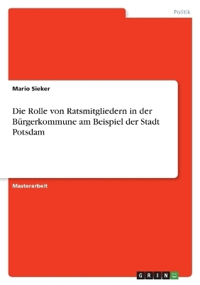 Die Rolle von Ratsmitgliedern in der B&Atilde;&frac14;rgerkommune am Beispiel der Stadt Potsdam - Mario Sieker