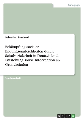 Bek&auml;mpfung sozialer Bildungsungleichheiten durch Schulsozialarbeit in Deutschland. Entstehung sowie Intervention an Grundschulen - Sebastian Baudrexl
