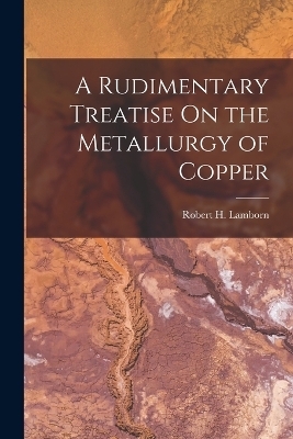 A Rudimentary Treatise On the Metallurgy of Copper