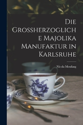 Die Grossherzogliche Majolika Manufaktur in Karlsruhe
