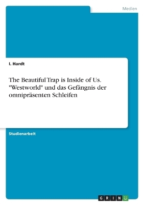 The Beautiful Trap is Inside of Us. "Westworld" und das Gef&Atilde;&curren;ngnis der omnipr&Atilde;&curren;senten Schleifen - I. Hardt