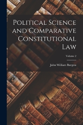 Political Science and Comparative Constitutional Law; Volume 2 - John William Burgess