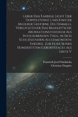 Ueber das farbige Licht der Doppelsterne und einiger anderer gestirne des Himmels. Versuch einer das Bradley'sche Aberrationstheorem als integrirenden Theil in sich schliessenden allgemeineren Theorie. Zur Feier seines hundertsten Geburtstages als erste V